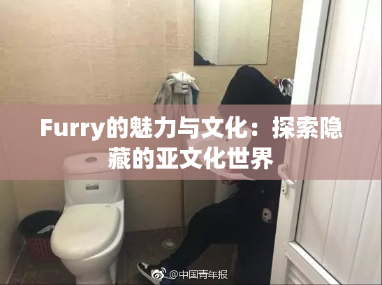 Furry的魅力与文化：探索隐藏的亚文化世界