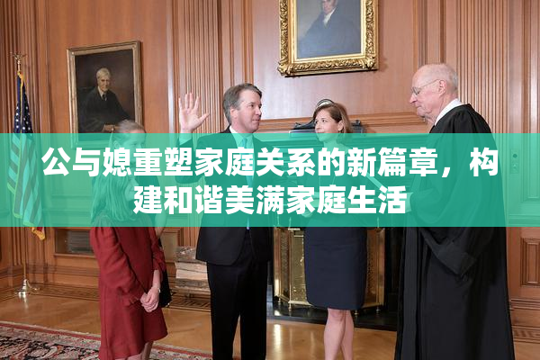公与媳重塑家庭关系的新篇章，构建和谐美满家庭生活
