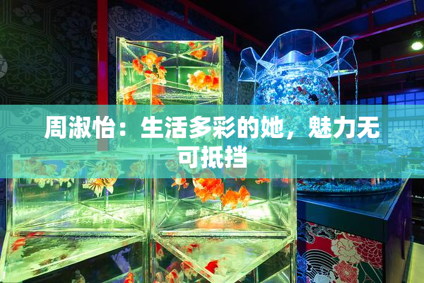 周淑怡：生活多彩的她，魅力无可抵挡