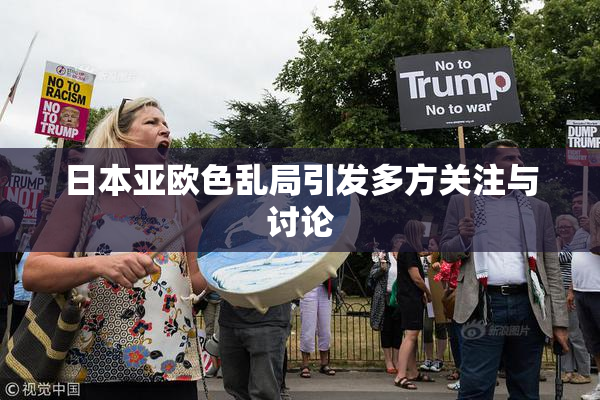 日本亚欧色乱局引发多方关注与讨论