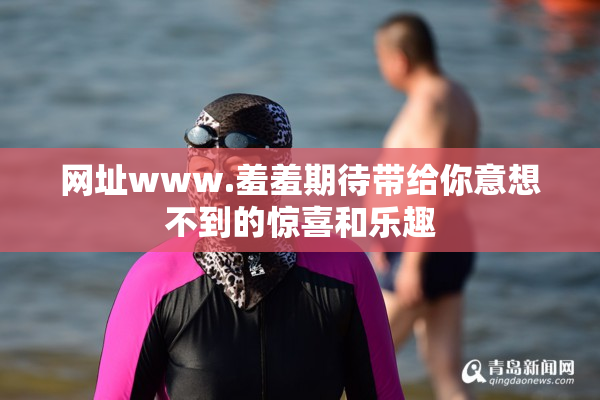 网址www.羞羞期待带给你意想不到的惊喜和乐趣