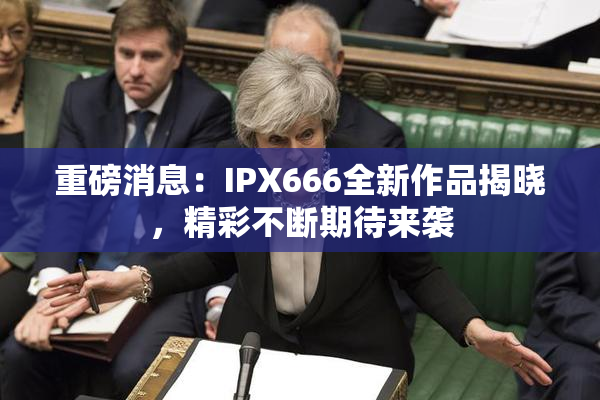 重磅消息：IPX666全新作品揭晓，精彩不断期待来袭
