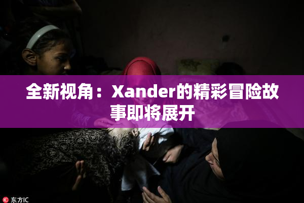 全新视角：Xander的精彩冒险故事即将展开
