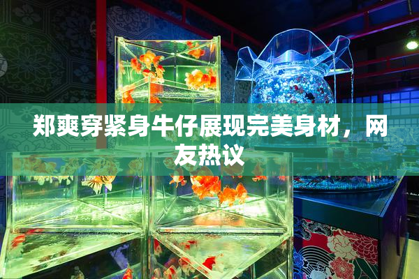 郑爽穿紧身牛仔展现完美身材，网友热议