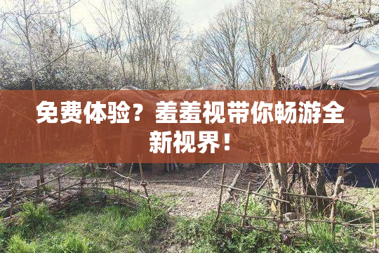 免费体验？羞羞视带你畅游全新视界！