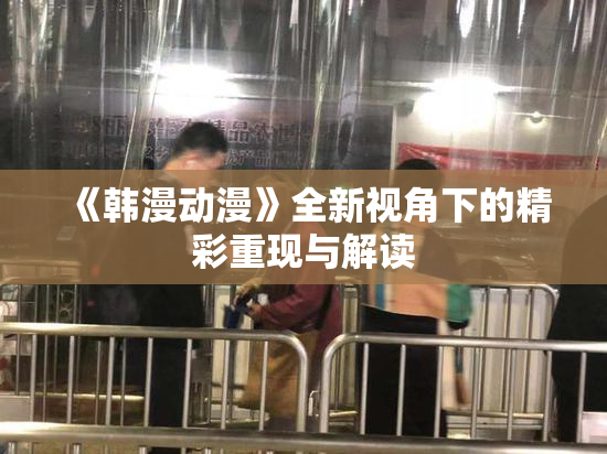 《韩漫动漫》全新视角下的精彩重现与解读