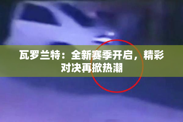 瓦罗兰特：全新赛季开启，精彩对决再掀热潮