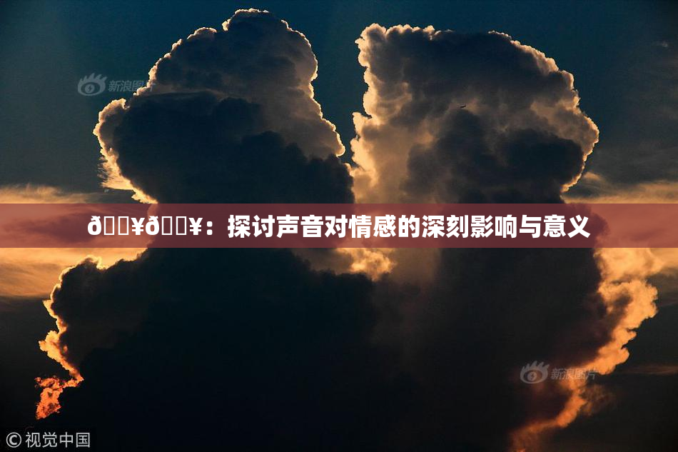 🔥🔥：探讨声音对情感的深刻影响与意义