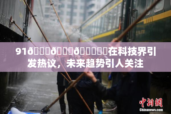 91🍆🍑🔞❌‌在科技界引发热议，未来趋势引人关注