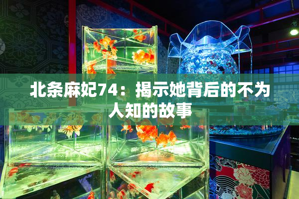 北条麻妃74：揭示她背后的不为人知的故事