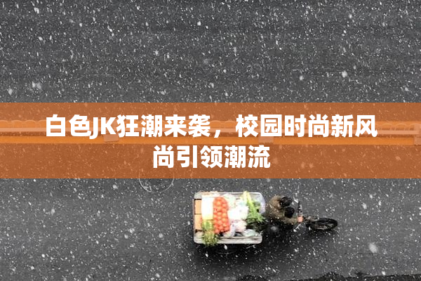 白色JK狂潮来袭，校园时尚新风尚引领潮流