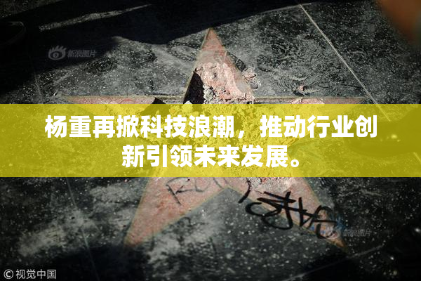 杨重再掀科技浪潮，推动行业创新引领未来发展。