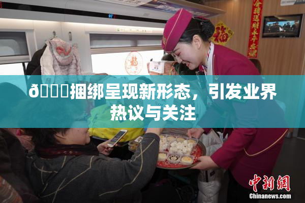 🔞捆绑呈现新形态，引发业界热议与关注