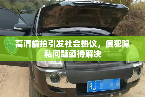 高清偷拍引发社会热议，侵犯隐私问题亟待解决
