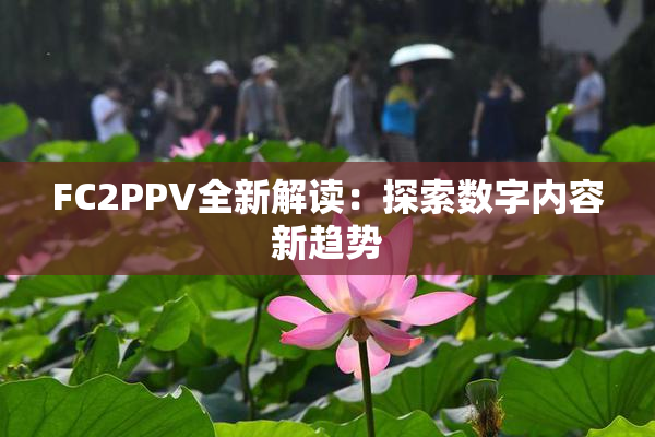 FC2PPV全新解读：探索数字内容新趋势