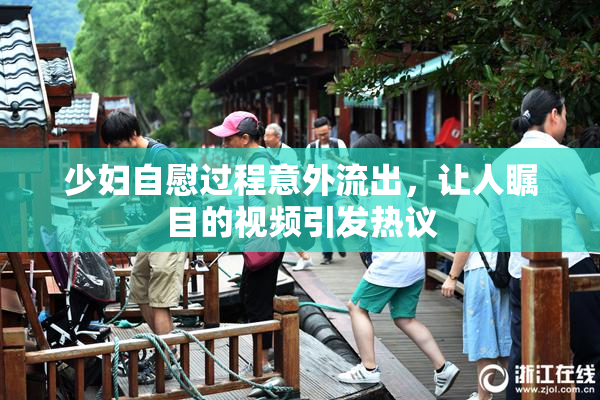少妇自慰过程意外流出，让人瞩目的视频引发热议