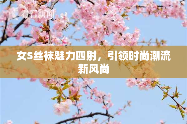 女S丝袜魅力四射，引领时尚潮流新风尚