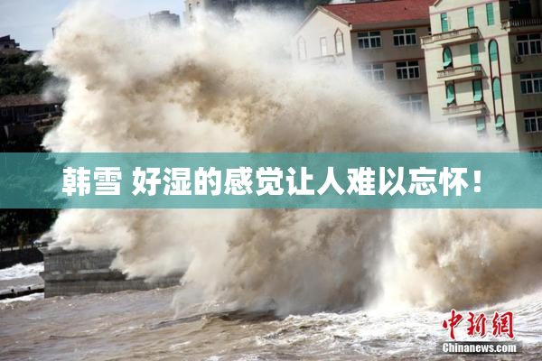 韩雪 好湿的感觉让人难以忘怀！