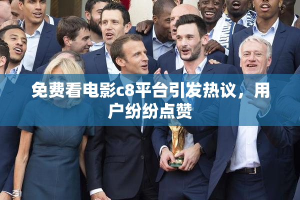 免费看电影c8平台引发热议，用户纷纷点赞