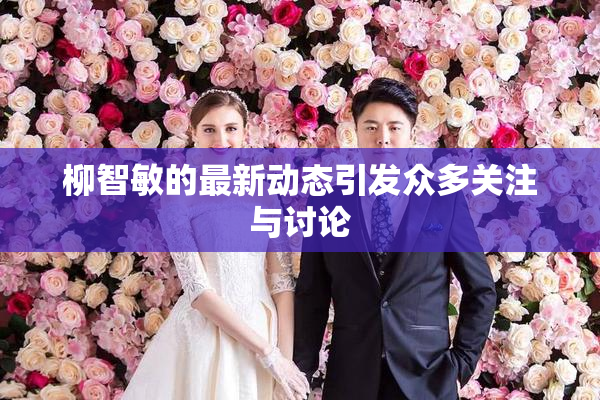 柳智敏的最新动态引发众多关注与讨论