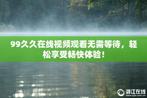 99久久在线视频观看无需等待，轻松享受畅快体验！