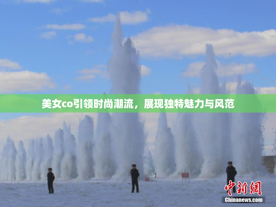 美女co引领时尚潮流，展现独特魅力与风范