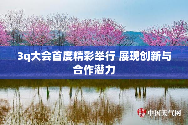 3q大会首度精彩举行 展现创新与合作潜力