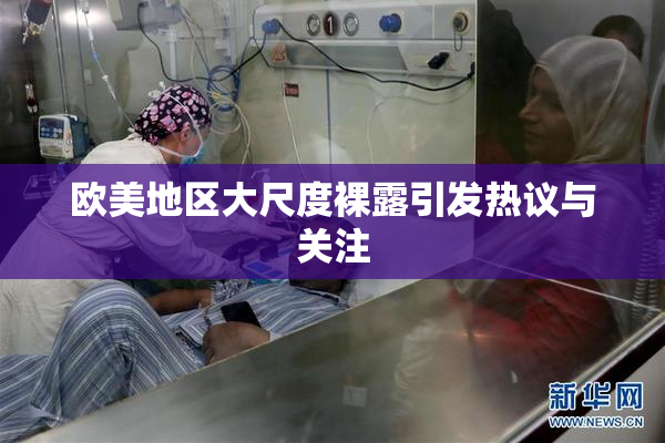 欧美地区大尺度裸露引发热议与关注