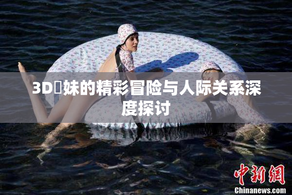 3D姉妹的精彩冒险与人际关系深度探讨