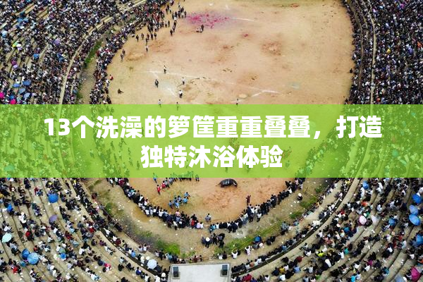 13个洗澡的箩筐重重叠叠，打造独特沐浴体验