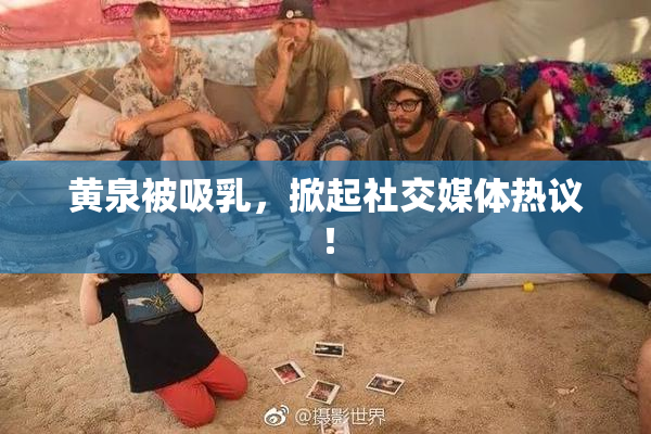 黄泉被吸乳，掀起社交媒体热议！