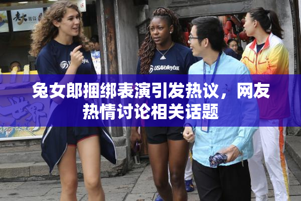 兔女郎捆绑表演引发热议，网友热情讨论相关话题