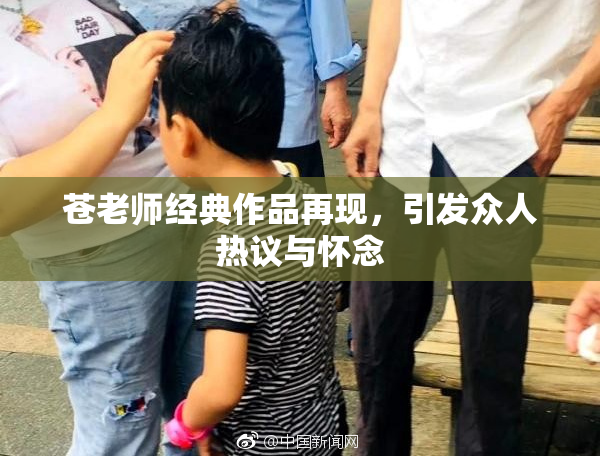 苍老师经典作品再现，引发众人热议与怀念