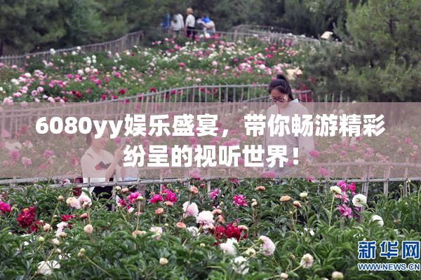 6080yy娱乐盛宴，带你畅游精彩纷呈的视听世界！