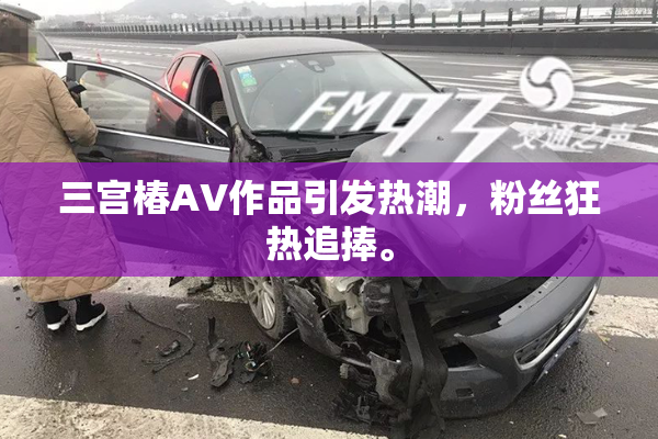 三宫椿AV作品引发热潮，粉丝狂热追捧。