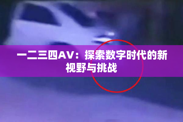 一二三四AV：探索数字时代的新视野与挑战