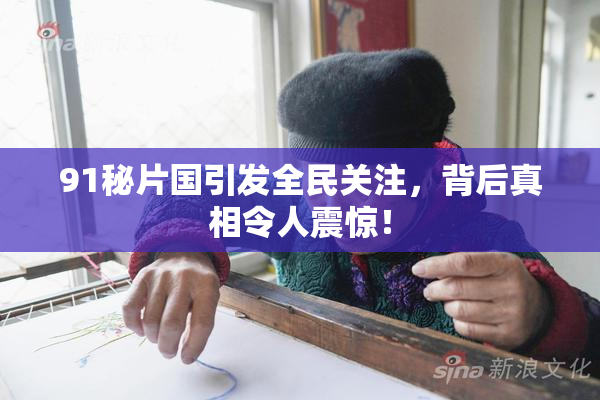 91秘片国引发全民关注，背后真相令人震惊！