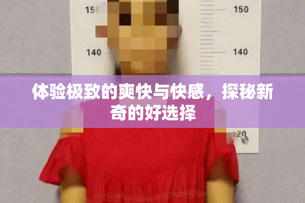 体验极致的爽快与快感，探秘新奇的好选择