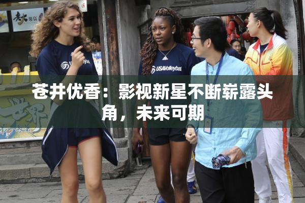 苍井优香：影视新星不断崭露头角，未来可期