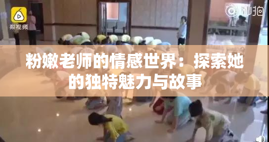 粉嫩老师的情感世界：探索她的独特魅力与故事