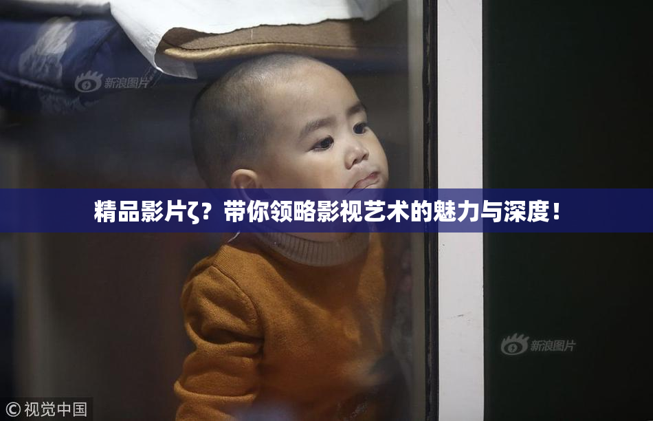 精品影片ζ？带你领略影视艺术的魅力与深度！