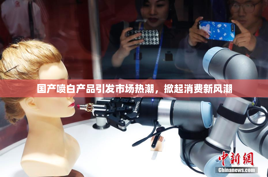 国产喷白产品引发市场热潮，掀起消费新风潮