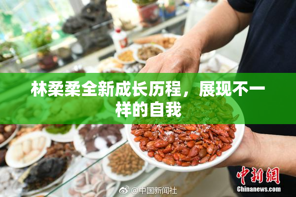 林柔柔全新成长历程，展现不一样的自我
