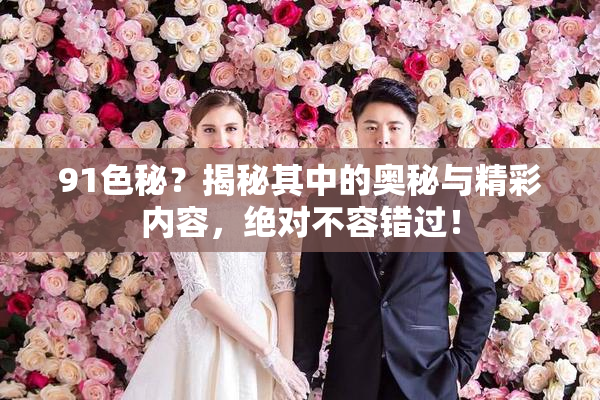91色秘？揭秘其中的奥秘与精彩内容，绝对不容错过！