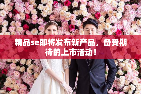精品se即将发布新产品，备受期待的上市活动！