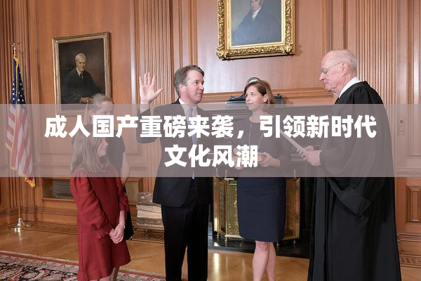 成人国产重磅来袭，引领新时代文化风潮