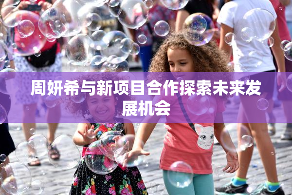 周妍希与新项目合作探索未来发展机会