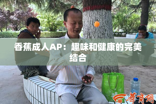 香蕉成人AP：趣味和健康的完美结合