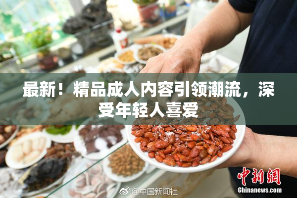 最新！精品成人内容引领潮流，深受年轻人喜爱