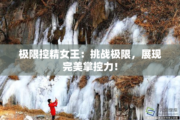 极限控精女王：挑战极限，展现完美掌控力！